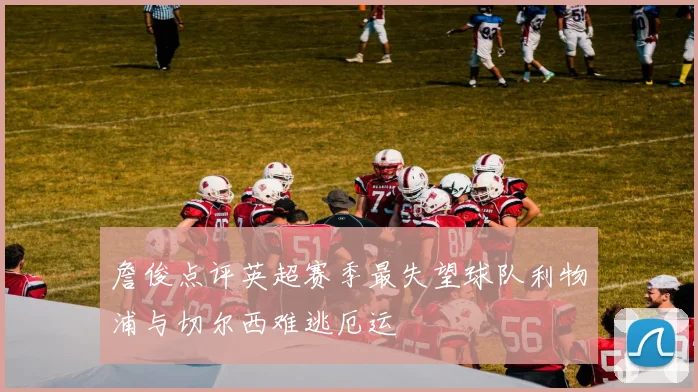 詹俊点评英超赛季最失望球队利物浦与切尔西难逃厄运