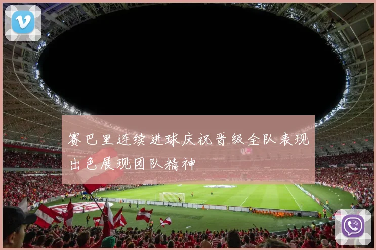 赛巴里连续进球庆祝晋级全队表现出色展现团队精神