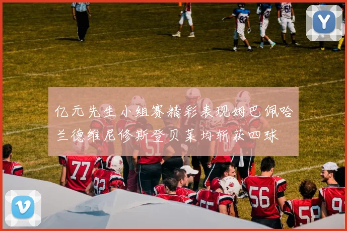 亿元先生小组赛精彩表现姆巴佩哈兰德维尼修斯登贝莱均斩获四球