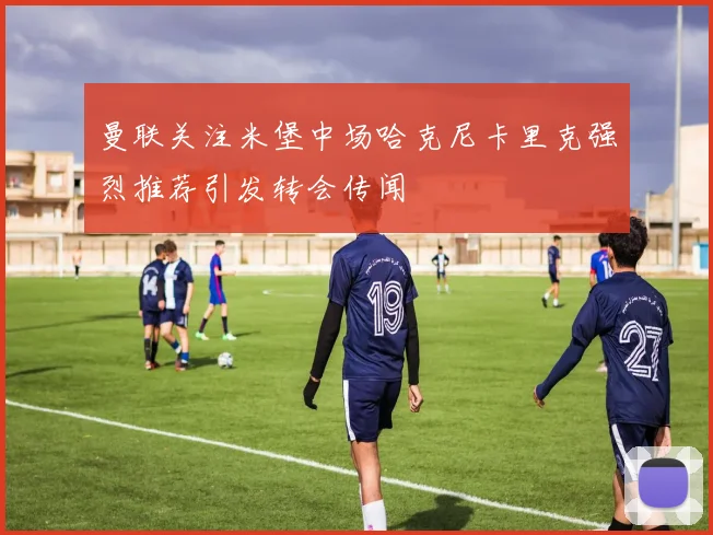 曼联关注米堡中场哈克尼卡里克强烈推荐引发转会传闻
