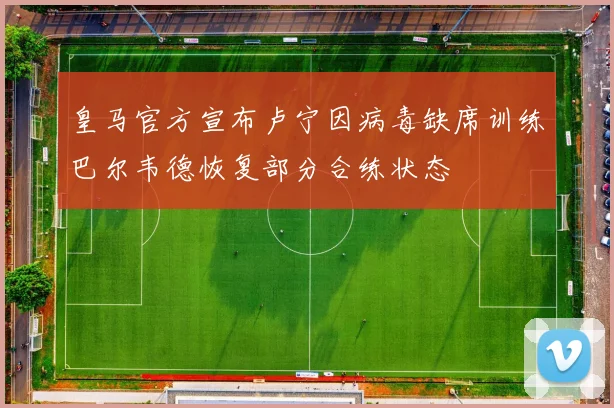 皇马官方宣布卢宁因病毒缺席训练巴尔韦德恢复部分合练状态