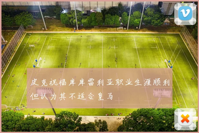 皮克祝福库库雷利亚职业生涯顺利但认为其不适合皇马