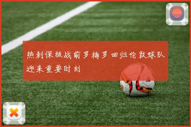 热刺保级战前罗梅罗回归伦敦球队迎来重要时刻