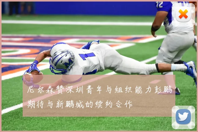 尼尔森赞深圳青年与组织能力彭鹏期待与新鹏城的续约合作
