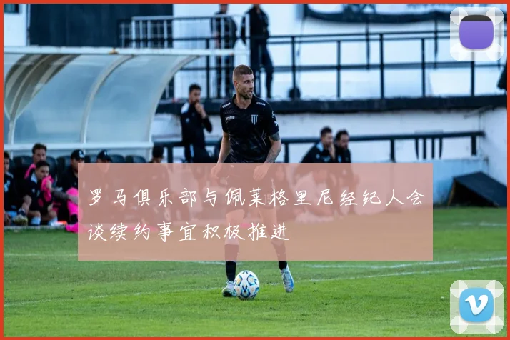 罗马俱乐部与佩莱格里尼经纪人会谈续约事宜积极推进