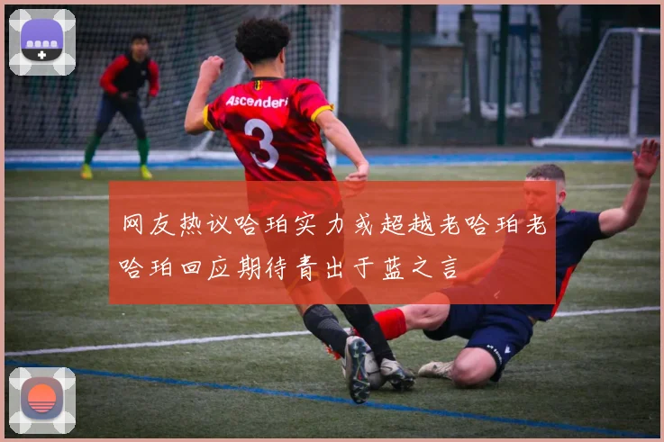 网友热议哈珀实力或超越老哈珀老哈珀回应期待青出于蓝之言