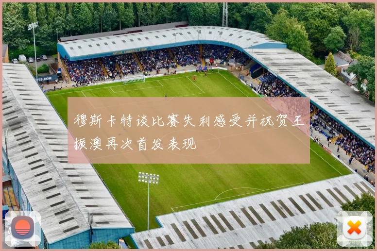 穆斯卡特谈比赛失利感受并祝贺王振澳再次首发表现