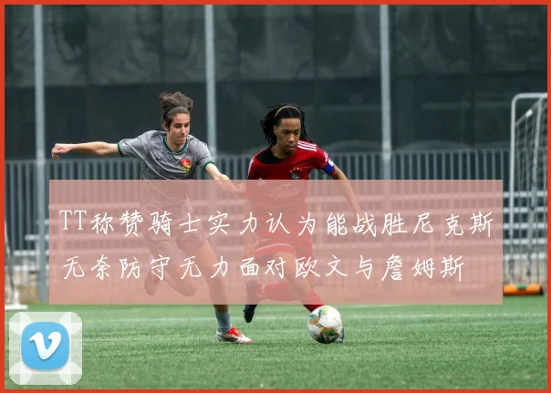 TT称赞骑士实力认为能战胜尼克斯无奈防守无力面对欧文与詹姆斯