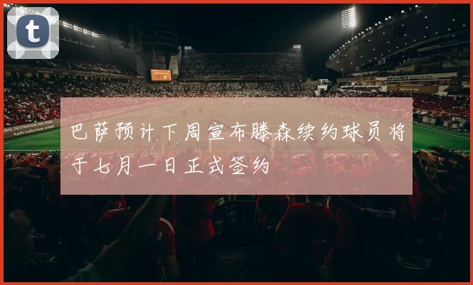 巴萨预计下周宣布滕森续约球员将于七月一日正式签约