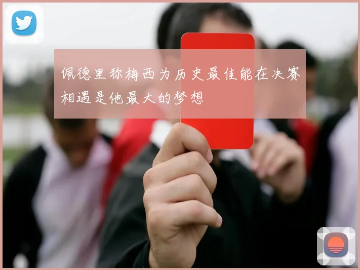 佩德里称梅西为历史最佳能在决赛相遇是他最大的梦想